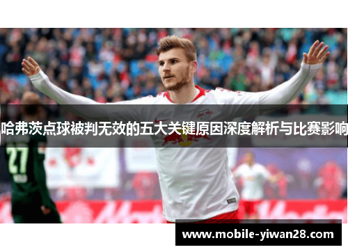 哈弗茨点球被判无效的五大关键原因深度解析与比赛影响 哈弗茨点球被判无效的五大关键原因深度解析与比赛影响