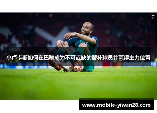小卢卡斯如何在巴黎成为不可或缺的替补球员并赢得主力位置 小卢卡斯如何在巴黎成为不可或缺的替补球员并赢得主力位置