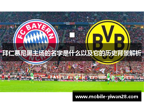 拜仁慕尼黑主场的名字是什么以及它的历史背景解析 拜仁慕尼黑主场的名字是什么以及它的历史背景解析