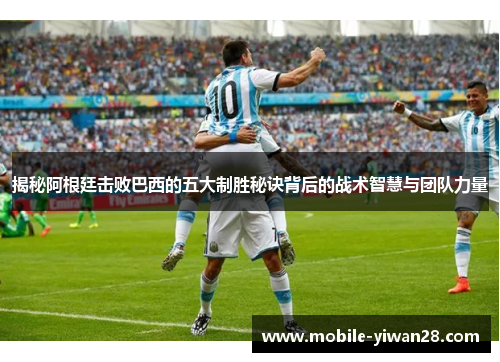 揭秘阿根廷击败巴西的五大制胜秘诀背后的战术智慧与团队力量