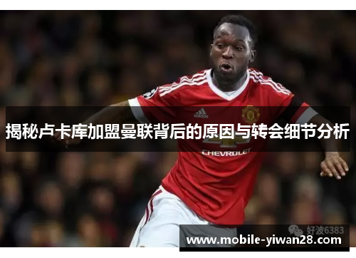 揭秘卢卡库加盟曼联背后的原因与转会细节分析 揭秘卢卡库加盟曼联背后的原因与转会细节分析