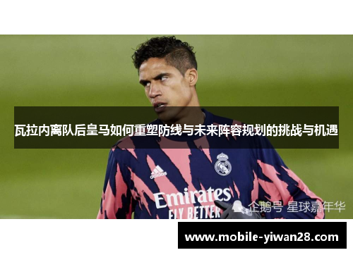 瓦拉内离队后皇马如何重塑防线与未来阵容规划的挑战与机遇 瓦拉内离队后皇马如何重塑防线与未来阵容规划的挑战与机遇