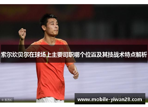 索尔坎贝尔在球场上主要司职哪个位置及其技战术特点解析 索尔坎贝尔在球场上主要司职哪个位置及其技战术特点解析