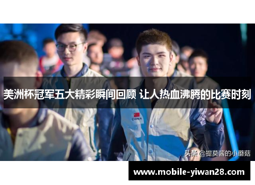 美洲杯冠军五大精彩瞬间回顾 让人热血沸腾的比赛时刻 美洲杯冠军五大精彩瞬间回顾 让人热血沸腾的比赛时刻