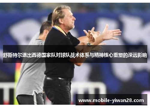 舒斯特尔退出西德国家队对球队战术体系与精神核心重塑的深远影响 舒斯特尔退出西德国家队对球队战术体系与精神核心重塑的深远影响