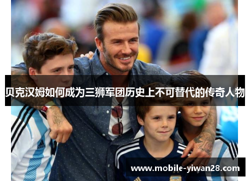 贝克汉姆如何成为三狮军团历史上不可替代的传奇人物
