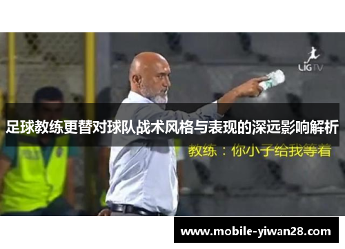 足球教练更替对球队战术风格与表现的深远影响解析