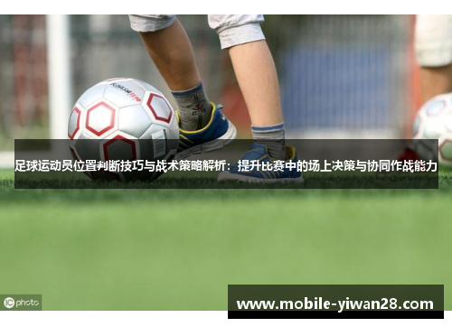 足球运动员位置判断技巧与战术策略解析：提升比赛中的场上决策与协同作战能力