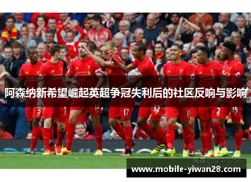 阿森纳新希望崛起英超争冠失利后的社区反响与影响