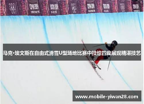 马克·埃文斯在自由式滑雪U型场地比赛中技惊四座展现精湛技艺